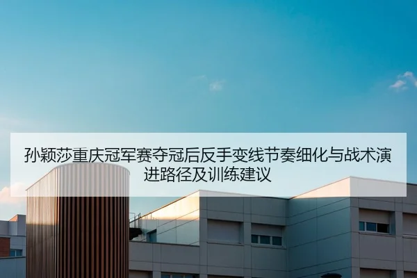 孙颖莎重庆冠军赛夺冠后反手变线节奏细化与战术演进路径及训练建议