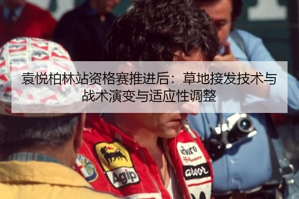 袁悦柏林站资格赛推进后：草地接发技术与战术演变与适应性调整